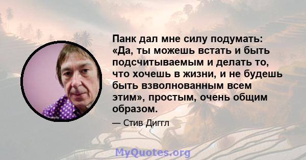 Панк дал мне силу подумать: «Да, ты можешь встать и быть подсчитываемым и делать то, что хочешь в жизни, и не будешь быть взволнованным всем этим», простым, очень общим образом.