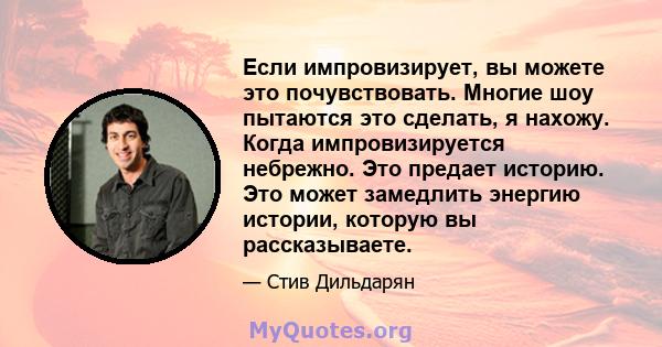 Если импровизирует, вы можете это почувствовать. Многие шоу пытаются это сделать, я нахожу. Когда импровизируется небрежно. Это предает историю. Это может замедлить энергию истории, которую вы рассказываете.