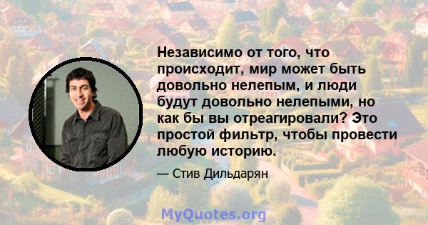 Независимо от того, что происходит, мир может быть довольно нелепым, и люди будут довольно нелепыми, но как бы вы отреагировали? Это простой фильтр, чтобы провести любую историю.