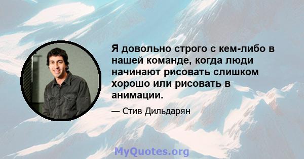 Я довольно строго с кем-либо в нашей команде, когда люди начинают рисовать слишком хорошо или рисовать в анимации.