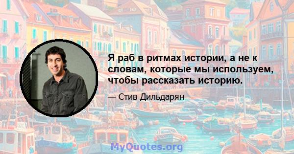 Я раб в ритмах истории, а не к словам, которые мы используем, чтобы рассказать историю.