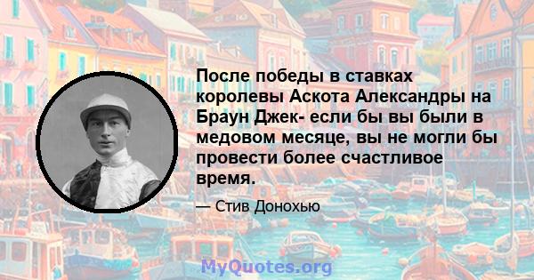 После победы в ставках королевы Аскота Александры на Браун Джек- если бы вы были в медовом месяце, вы не могли бы провести более счастливое время.