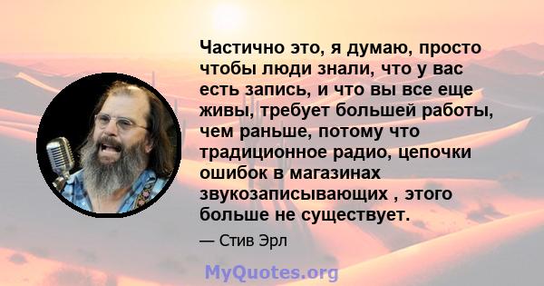 Частично это, я думаю, просто чтобы люди знали, что у вас есть запись, и что вы все еще живы, требует большей работы, чем раньше, потому что традиционное радио, цепочки ошибок в магазинах звукозаписывающих , этого