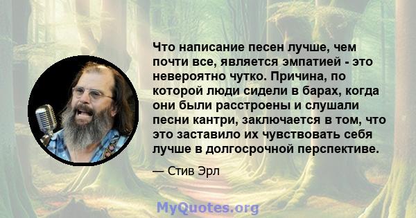 Что написание песен лучше, чем почти все, является эмпатией - это невероятно чутко. Причина, по которой люди сидели в барах, когда они были расстроены и слушали песни кантри, заключается в том, что это заставило их