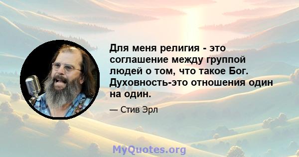 Для меня религия - это соглашение между группой людей о том, что такое Бог. Духовность-это отношения один на один.