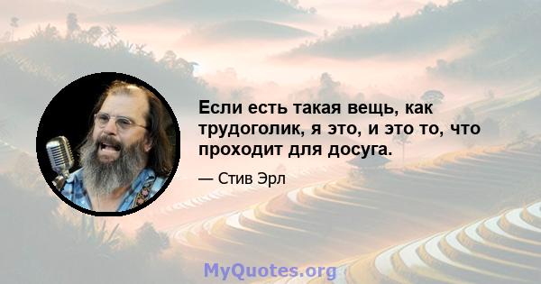 Если есть такая вещь, как трудоголик, я это, и это то, что проходит для досуга.