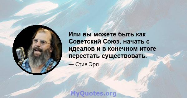 Или вы можете быть как Советский Союз, начать с идеалов и в конечном итоге перестать существовать.