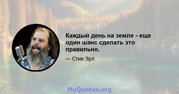 Каждый день на земле - еще один шанс сделать это правильно.