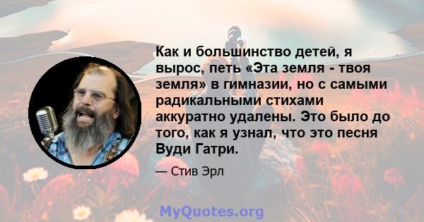 Как и большинство детей, я вырос, петь «Эта земля - ​​твоя земля» в гимназии, но с самыми радикальными стихами аккуратно удалены. Это было до того, как я узнал, что это песня Вуди Гатри.