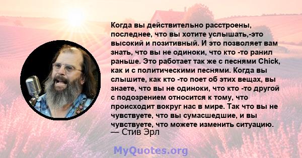 Когда вы действительно расстроены, последнее, что вы хотите услышать,-это высокий и позитивный. И это позволяет вам знать, что вы не одиноки, что кто -то ранил раньше. Это работает так же с песнями Chick, как и с