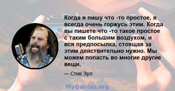 Когда я пишу что -то простое, я всегда очень горжусь этим. Когда вы пишете что -то такое простое с таким большим воздухом, и вся предпосылка, стоящая за этим действительно нужно. Мы можем попасть во многие другие вещи.