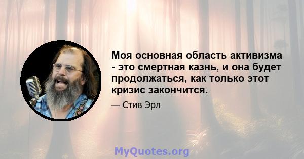 Моя основная область активизма - это смертная казнь, и она будет продолжаться, как только этот кризис закончится.