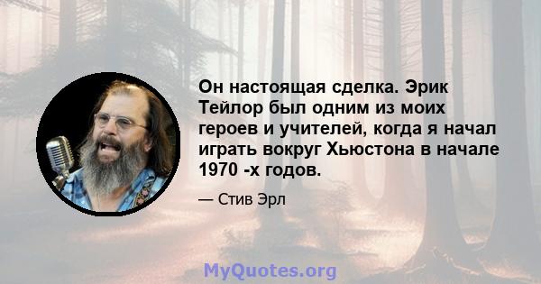 Он настоящая сделка. Эрик Тейлор был одним из моих героев и учителей, когда я начал играть вокруг Хьюстона в начале 1970 -х годов.