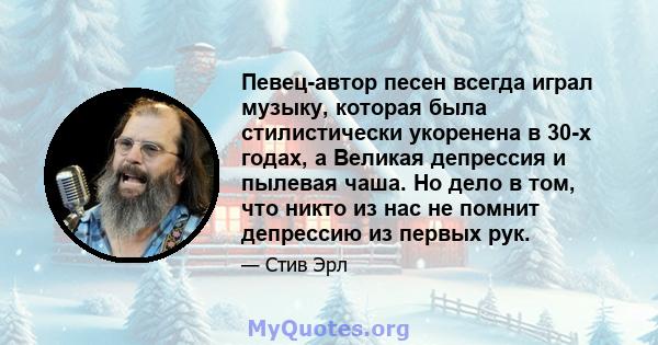 Певец-автор песен всегда играл музыку, которая была стилистически укоренена в 30-х годах, а Великая депрессия и пылевая чаша. Но дело в том, что никто из нас не помнит депрессию из первых рук.