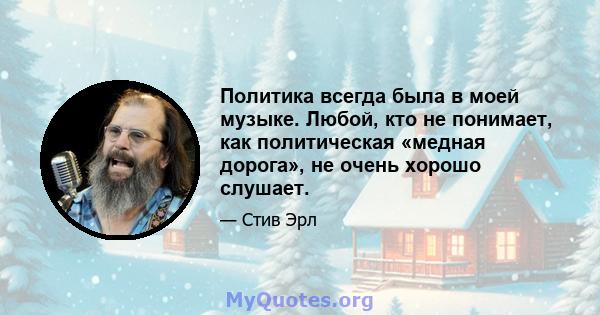 Политика всегда была в моей музыке. Любой, кто не понимает, как политическая «медная дорога», не очень хорошо слушает.