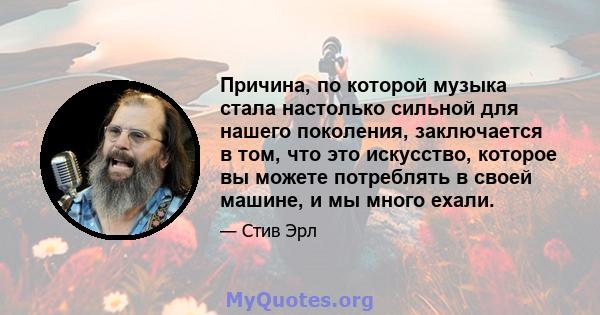 Причина, по которой музыка стала настолько сильной для нашего поколения, заключается в том, что это искусство, которое вы можете потреблять в своей машине, и мы много ехали.