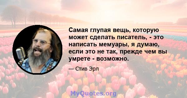 Самая глупая вещь, которую может сделать писатель, - это написать мемуары, я думаю, если это не так, прежде чем вы умрете - возможно.