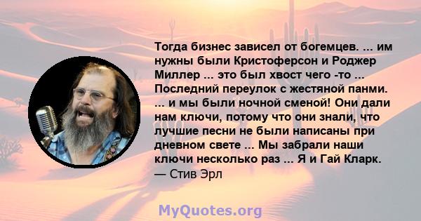 Тогда бизнес зависел от богемцев. ... им нужны были Кристоферсон и Роджер Миллер ... это был хвост чего -то ... Последний переулок с жестяной панми. ... и мы были ночной сменой! Они дали нам ключи, потому что они знали, 