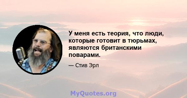 У меня есть теория, что люди, которые готовит в тюрьмах, являются британскими поварами.