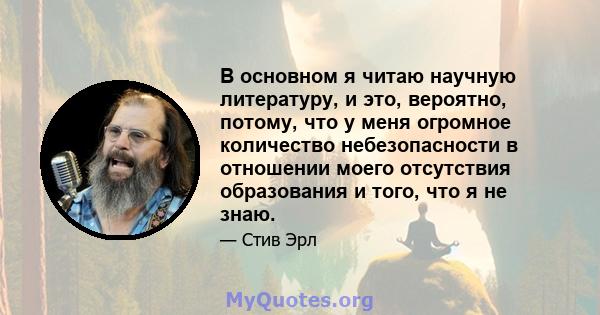 В основном я читаю научную литературу, и это, вероятно, потому, что у меня огромное количество небезопасности в отношении моего отсутствия образования и того, что я не знаю.