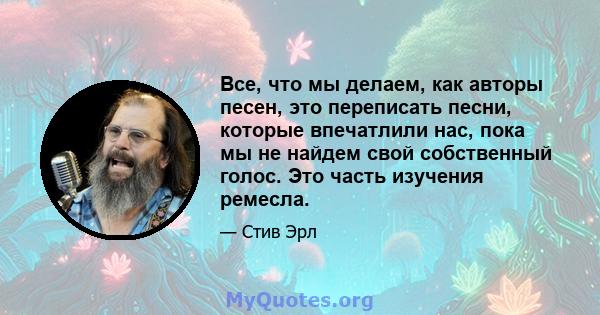 Все, что мы делаем, как авторы песен, это переписать песни, которые впечатлили нас, пока мы не найдем свой собственный голос. Это часть изучения ремесла.