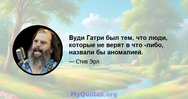 Вуди Гатри был тем, что люди, которые не верят в что -либо, назвали бы аномалией.