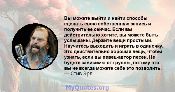 Вы можете выйти и найти способы сделать свою собственную запись и получить ее сейчас. Если вы действительно хотите, вы можете быть услышаны. Держите вещи простыми. Научитесь выходить и играть в одиночку. Это