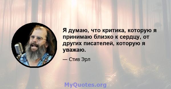 Я думаю, что критика, которую я принимаю близко к сердцу, от других писателей, которую я уважаю.