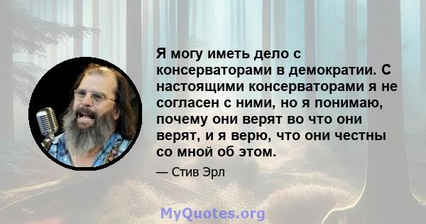 Я могу иметь дело с консерваторами в демократии. С настоящими консерваторами я не согласен с ними, но я понимаю, почему они верят во что они верят, и я верю, что они честны со мной об этом.