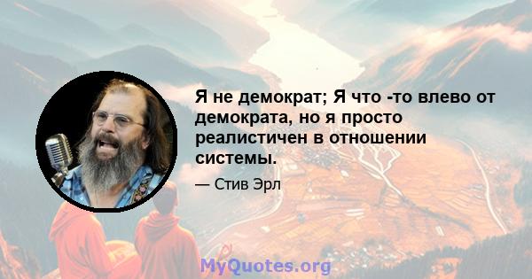 Я не демократ; Я что -то влево от демократа, но я просто реалистичен в отношении системы.