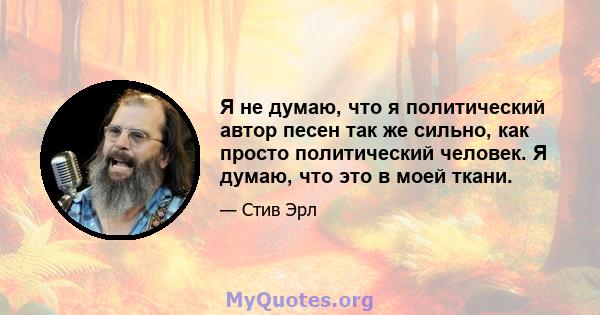 Я не думаю, что я политический автор песен так же сильно, как просто политический человек. Я думаю, что это в моей ткани.