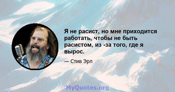 Я не расист, но мне приходится работать, чтобы не быть расистом, из -за того, где я вырос.