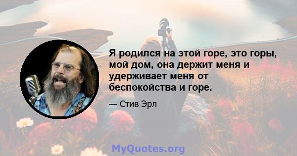 Я родился на этой горе, это горы, мой дом, она держит меня и удерживает меня от беспокойства и горе.