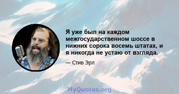 Я уже был на каждом межгосударственном шоссе в нижних сорока восемь штатах, и я никогда не устаю от взгляда.