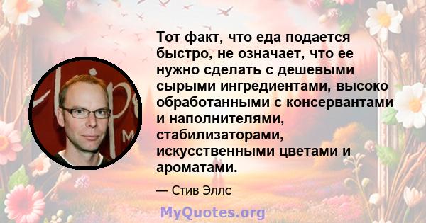 Тот факт, что еда подается быстро, не означает, что ее нужно сделать с дешевыми сырыми ингредиентами, высоко обработанными с консервантами и наполнителями, стабилизаторами, искусственными цветами и ароматами.