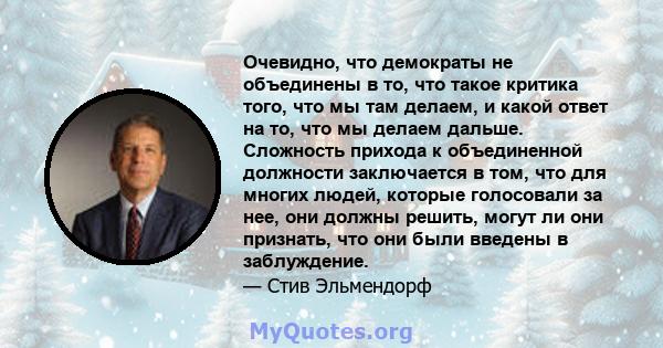 Очевидно, что демократы не объединены в то, что такое критика того, что мы там делаем, и какой ответ на то, что мы делаем дальше. Сложность прихода к объединенной должности заключается в том, что для многих людей,