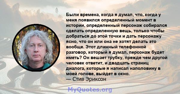 Были времена, когда я думал, что, когда у меня появился определенный момент в истории, определенный персонаж собирался сделать определенную вещь, только чтобы добраться до этой точки и дать персонажу ясно, что он или