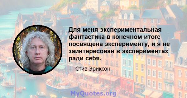 Для меня экспериментальная фантастика в конечном итоге посвящена эксперименту, и я не заинтересован в экспериментах ради себя.