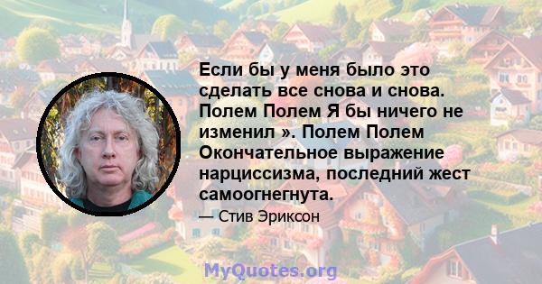 Если бы у меня было это сделать все снова и снова. Полем Полем Я бы ничего не изменил ». Полем Полем Окончательное выражение нарциссизма, последний жест самоогнегнута.