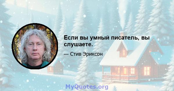 Если вы умный писатель, вы слушаете.