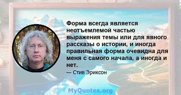 Форма всегда является неотъемлемой частью выражения темы или для явного рассказы о истории, и иногда правильная форма очевидна для меня с самого начала, а иногда и нет.