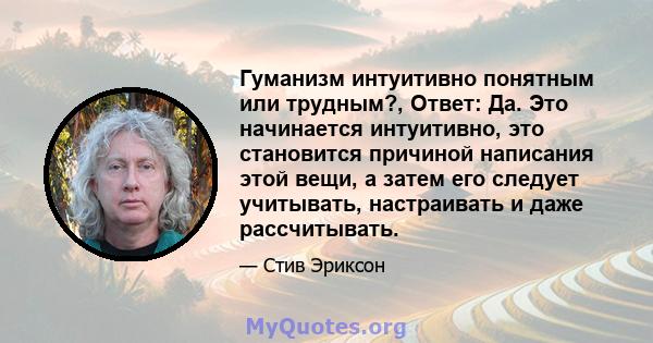 Гуманизм интуитивно понятным или трудным?, Ответ: Да. Это начинается интуитивно, это становится причиной написания этой вещи, а затем его следует учитывать, настраивать и даже рассчитывать.