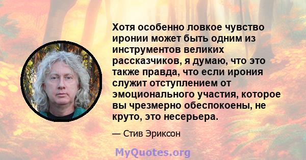 Хотя особенно ловкое чувство иронии может быть одним из инструментов великих рассказчиков, я думаю, что это также правда, что если ирония служит отступлением от эмоционального участия, которое вы чрезмерно обеспокоены,