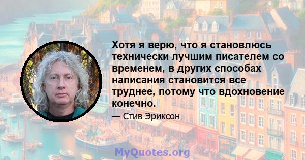 Хотя я верю, что я становлюсь технически лучшим писателем со временем, в других способах написания становится все труднее, потому что вдохновение конечно.