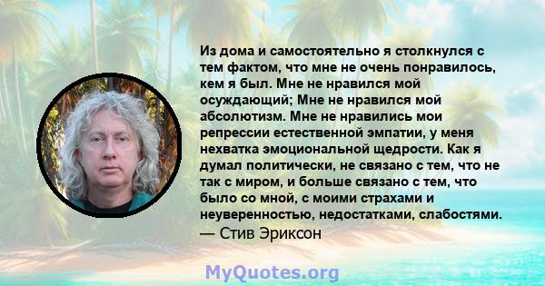 Из дома и самостоятельно я столкнулся с тем фактом, что мне не очень понравилось, кем я был. Мне не нравился мой осуждающий; Мне не нравился мой абсолютизм. Мне не нравились мои репрессии естественной эмпатии, у меня