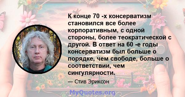 К конце 70 -х консерватизм становился все более корпоративным, с одной стороны, более теократической с другой. В ответ на 60 -е годы консерватизм был больше о порядке, чем свободе, больше о соответствии, чем