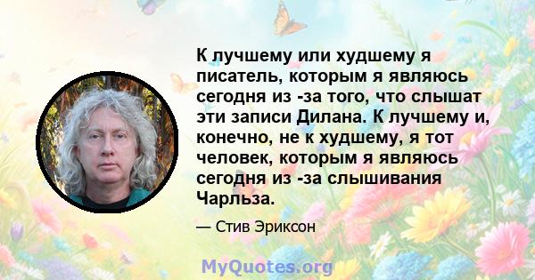 К лучшему или худшему я писатель, которым я являюсь сегодня из -за того, что слышат эти записи Дилана. К лучшему и, конечно, не к худшему, я тот человек, которым я являюсь сегодня из -за слышивания Чарльза.