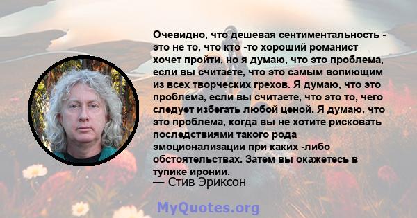 Очевидно, что дешевая сентиментальность - это не то, что кто -то хороший романист хочет пройти, но я думаю, что это проблема, если вы считаете, что это самым вопиющим из всех творческих грехов. Я думаю, что это