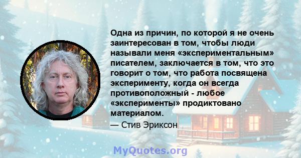 Одна из причин, по которой я не очень заинтересован в том, чтобы люди называли меня «экспериментальным» писателем, заключается в том, что это говорит о том, что работа посвящена эксперименту, когда он всегда