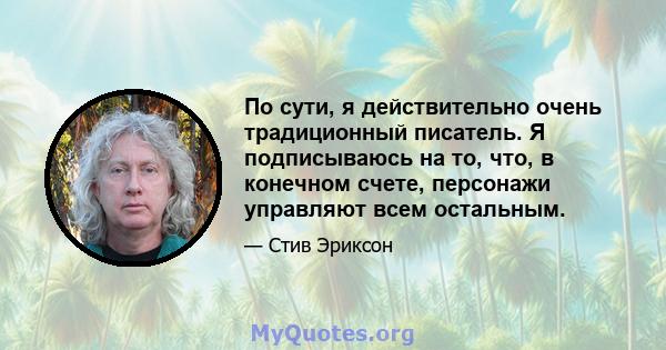 По сути, я действительно очень традиционный писатель. Я подписываюсь на то, что, в конечном счете, персонажи управляют всем остальным.